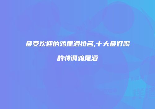 最受欢迎的鸡尾酒排名,十大最好喝的特调鸡尾酒