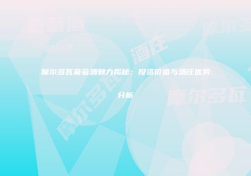 摩尔多瓦葡萄酒魅力揭秘：投资价值与酒庄优势分析