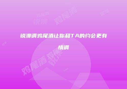 锐澳调鸡尾酒让你和TA的约会更有情调