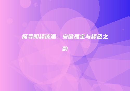 探寻明绿液酒：安徽瑰宝与绿色之韵