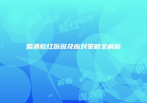 喝酒脸红原因及应对策略全解析