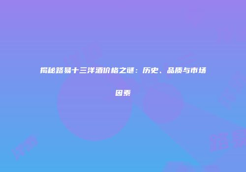揭秘路易十三洋酒价格之谜：历史、品质与市场因素