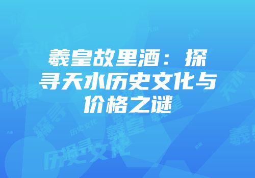 羲皇故里酒：探寻天水历史文化与价格之谜