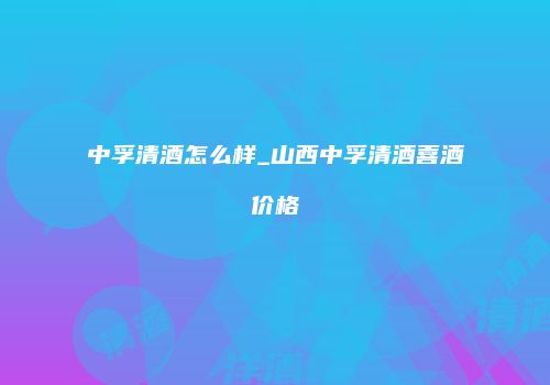 中孚清酒怎么样_山西中孚清酒喜酒价格