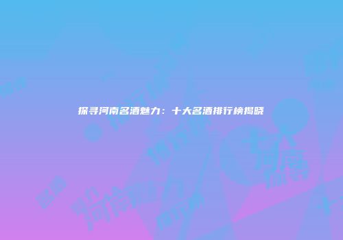 探寻河南名酒魅力：十大名酒排行榜揭晓