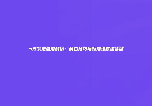 5斤装坛藏酒解析：封口技巧与劲酒坛藏酒答疑