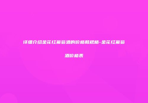 详细介绍金花红葡萄酒的价格和规格-金花红葡萄酒价格表