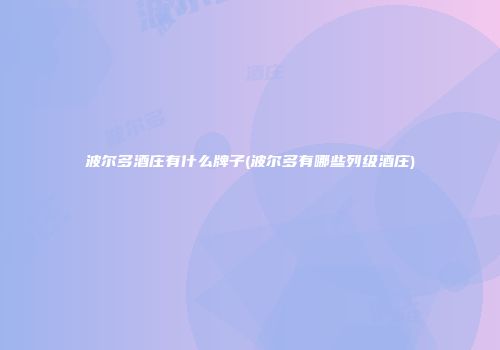 波尔多酒庄有什么牌子(波尔多有哪些列级酒庄)