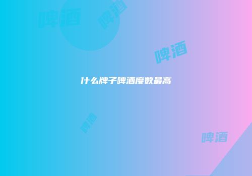 什么牌子啤酒度数最高