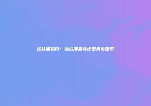 送礼酒指南：挑选酒品考虑因素与建议