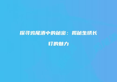 探寻鸡尾酒中的秘密：揭秘生锈长钉的魅力
