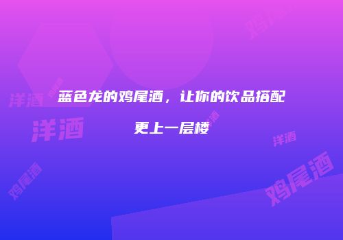 蓝色龙的鸡尾酒，让你的饮品搭配更上一层楼