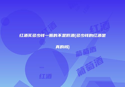红酒买多少钱一瓶的不是假酒(多少钱的红酒是真的吗)