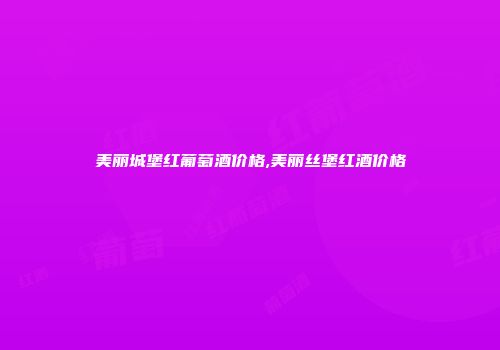 美丽城堡红葡萄酒价格,美丽丝堡红酒价格