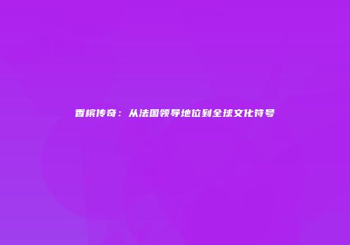 香槟传奇：从法国领导地位到全球文化符号