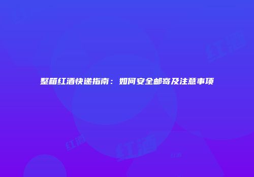整箱红酒快递指南：如何安全邮寄及注意事项