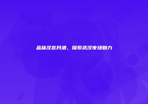 品味汉宫月酒，探索武汉夜场魅力