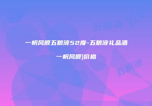 一帆风顺五粮液52度-五粮液礼品酒一帆风顺)价格