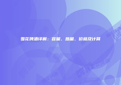 雪花啤酒详解：容量、热量、价格及计算