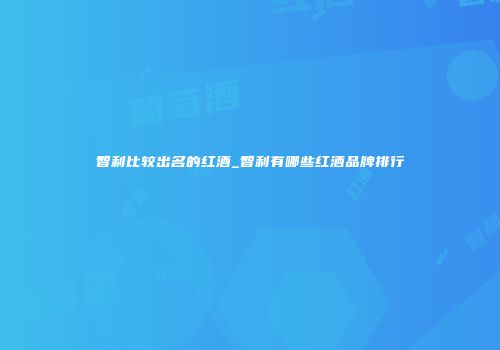 智利比较出名的红酒_智利有哪些红酒品牌排行