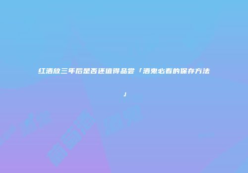 红酒放三年后是否还值得品尝「酒鬼必看的保存方法」
