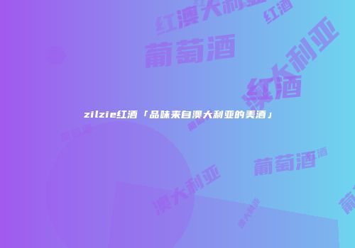 zilzie红酒「品味来自澳大利亚的美酒」