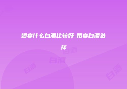 婚宴什么白酒比较好-婚宴白酒选择