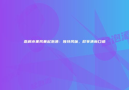 嘉桐水果风暴起泡酒：独特风味，尽享清新口感