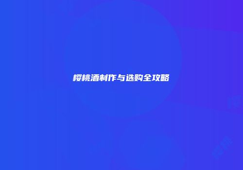 樱桃酒制作与选购全攻略