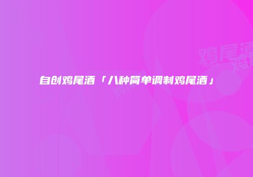 自创鸡尾酒「八种简单调制鸡尾酒」