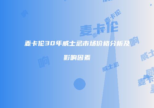 麦卡伦30年威士忌市场价格分析及影响因素