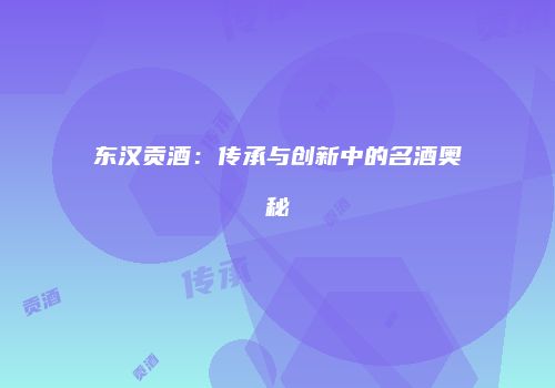 东汉贡酒：传承与创新中的名酒奥秘