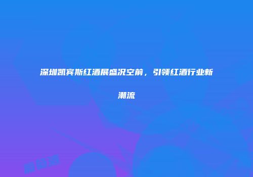 深圳凯宾斯红酒展盛况空前，引领红酒行业新潮流