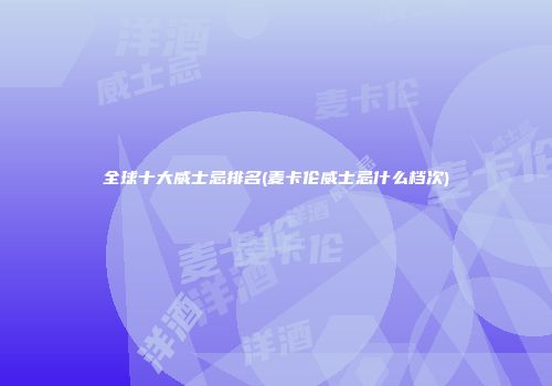 全球十大威士忌排名(麦卡伦威士忌什么档次)