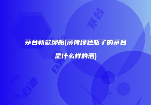 茅台新款绿瓶(薄荷绿色瓶子的茅台是什么样的酒)