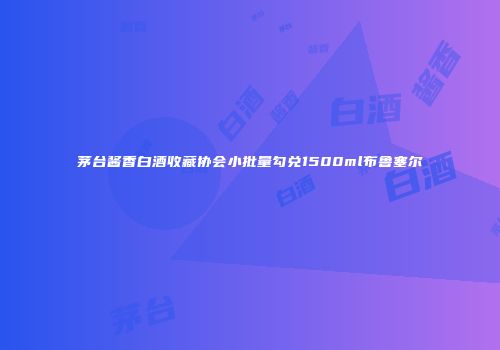 茅台酱香白酒收藏协会小批量勾兑1500ml布鲁塞尔