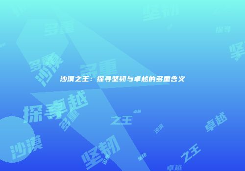 沙漠之王：探寻坚韧与卓越的多重含义