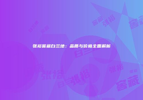 张裕窖藏白兰地：品质与价格全面解析