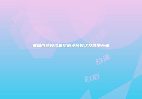 成都白酒投资集团的发展现状及前景分析