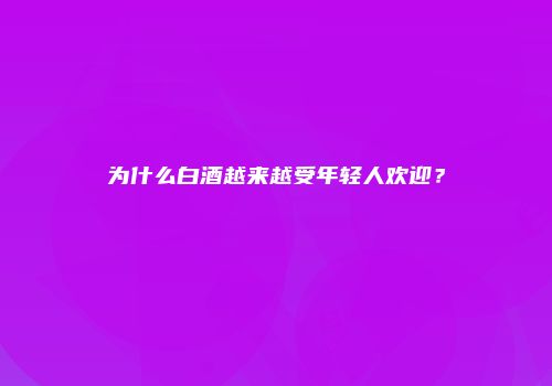 为什么白酒越来越受年轻人欢迎？