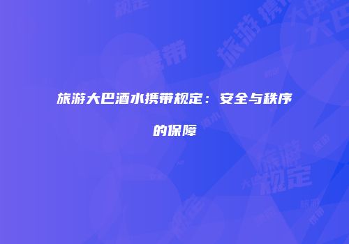 旅游大巴酒水携带规定：安全与秩序的保障