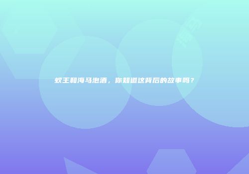 蚁王和海马泡酒，你知道这背后的故事吗？