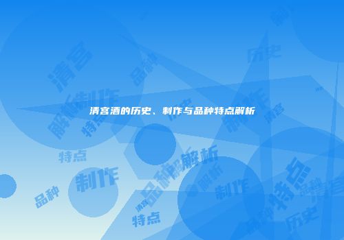 清宫酒的历史、制作与品种特点解析