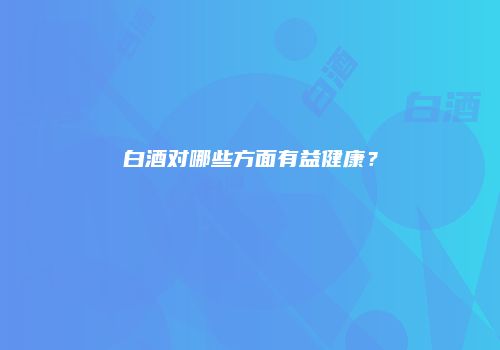 白酒对哪些方面有益健康？