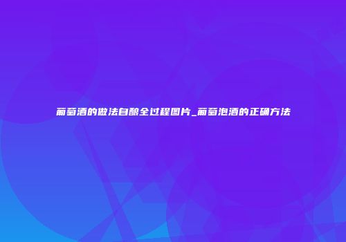 葡萄酒的做法自酿全过程图片_葡萄泡酒的正确方法