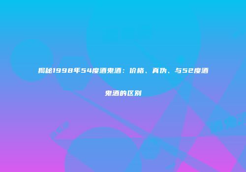 揭秘1998年54度酒鬼酒：价格、真伪、与52度酒鬼酒的区别
