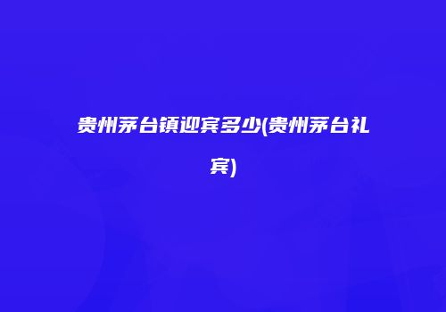贵州茅台镇迎宾多少(贵州茅台礼宾)