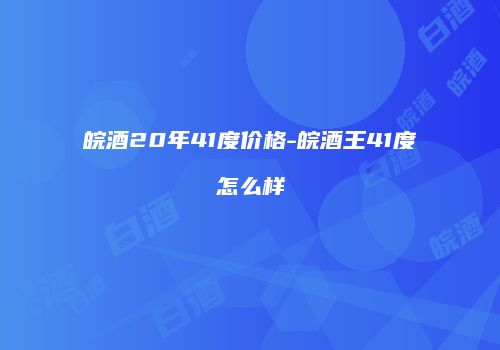 皖酒20年41度价格-皖酒王41度怎么样