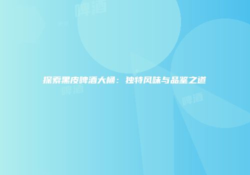 探索黑皮啤酒大桶：独特风味与品鉴之道