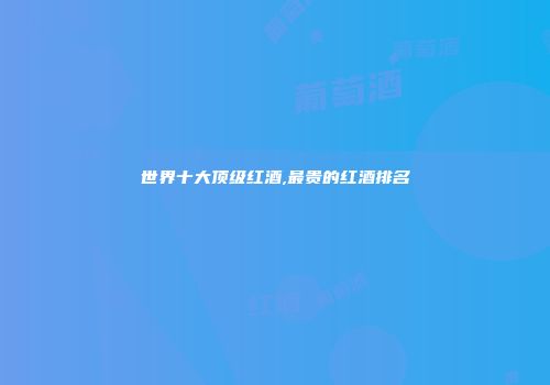 世界十大顶级红酒,最贵的红酒排名